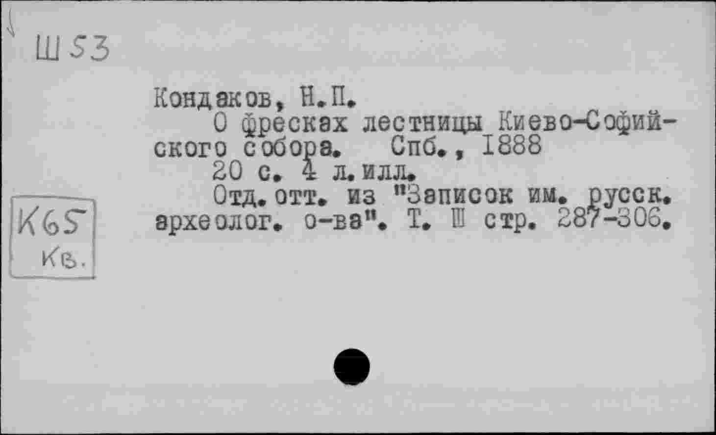 ﻿KGS'
Кондаков, Н.П.
О фресках лестницы Киево-Софий ского собора. Спб., 1888
20 с. 4 л. илл.
Отд.отт. из “Записок им. русск археолог, о-ва”. Т. Ш стр. 287-306